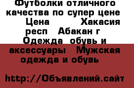 Футболки отличного качества по супер цене!!!! › Цена ­ 900 - Хакасия респ., Абакан г. Одежда, обувь и аксессуары » Мужская одежда и обувь   